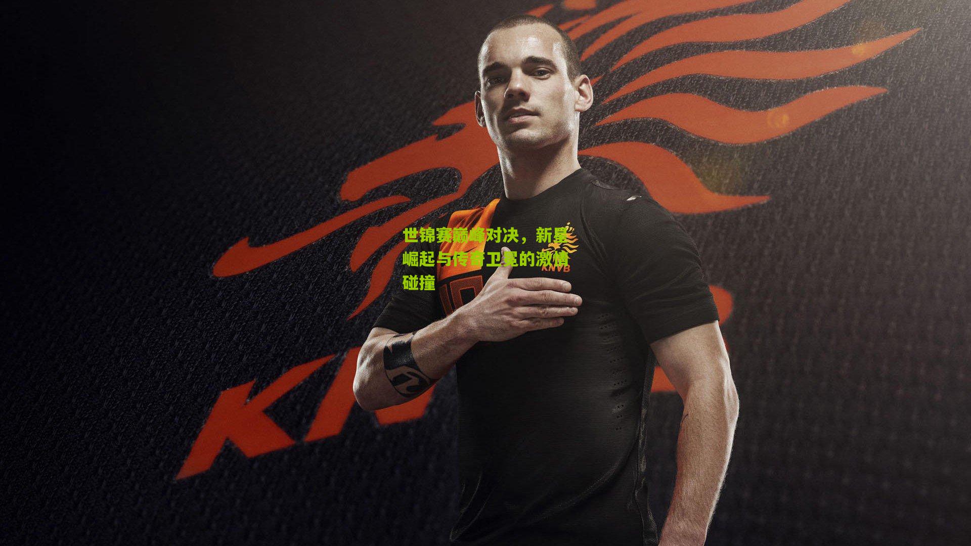 金年会官方网站_世锦赛巅峰对决，新星崛起与传奇卫冕的激情碰撞