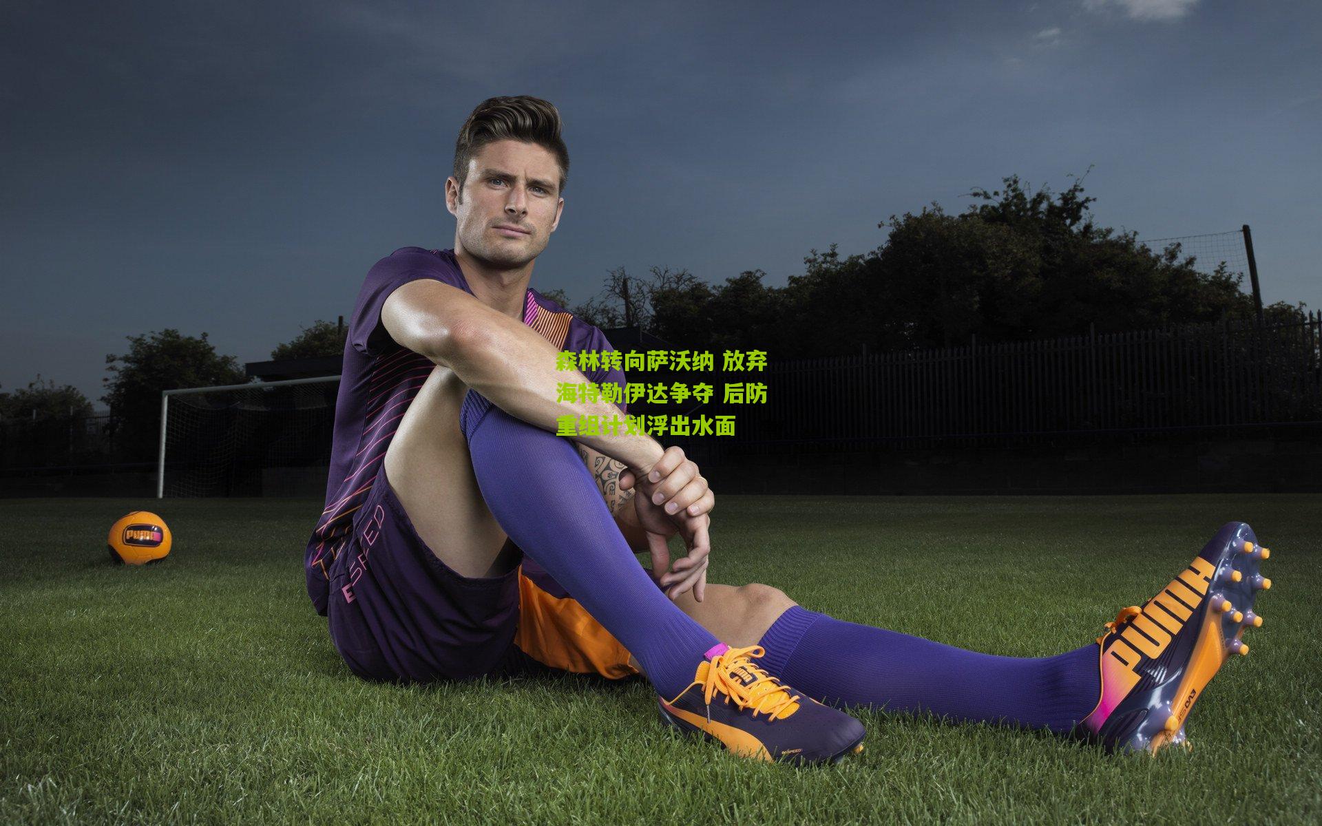 森林转向萨沃纳 放弃海特勒伊达争夺 后防重组计划浮出水面