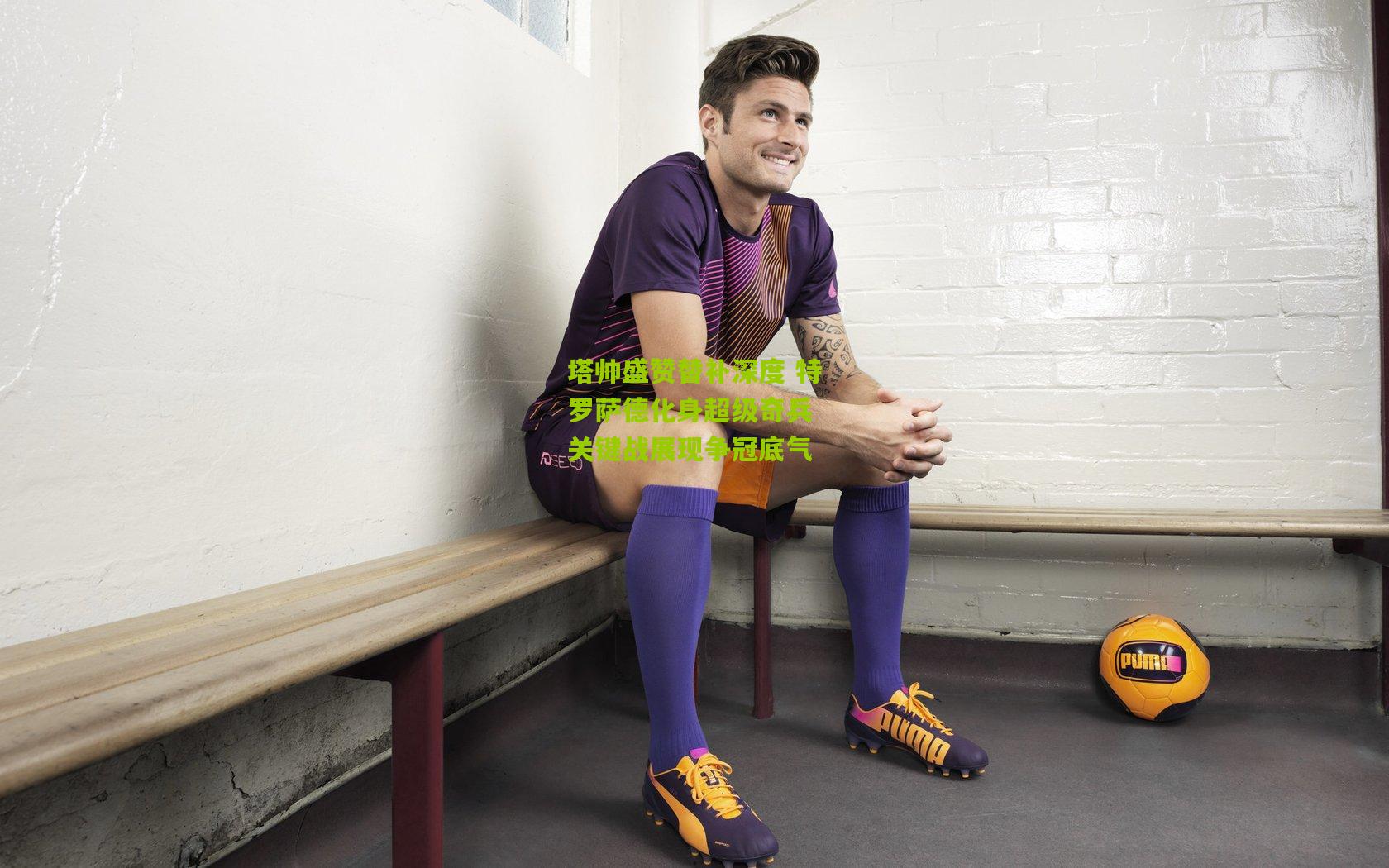 塔帅盛赞替补深度 特罗萨德化身超级奇兵 关键战展现争冠底气