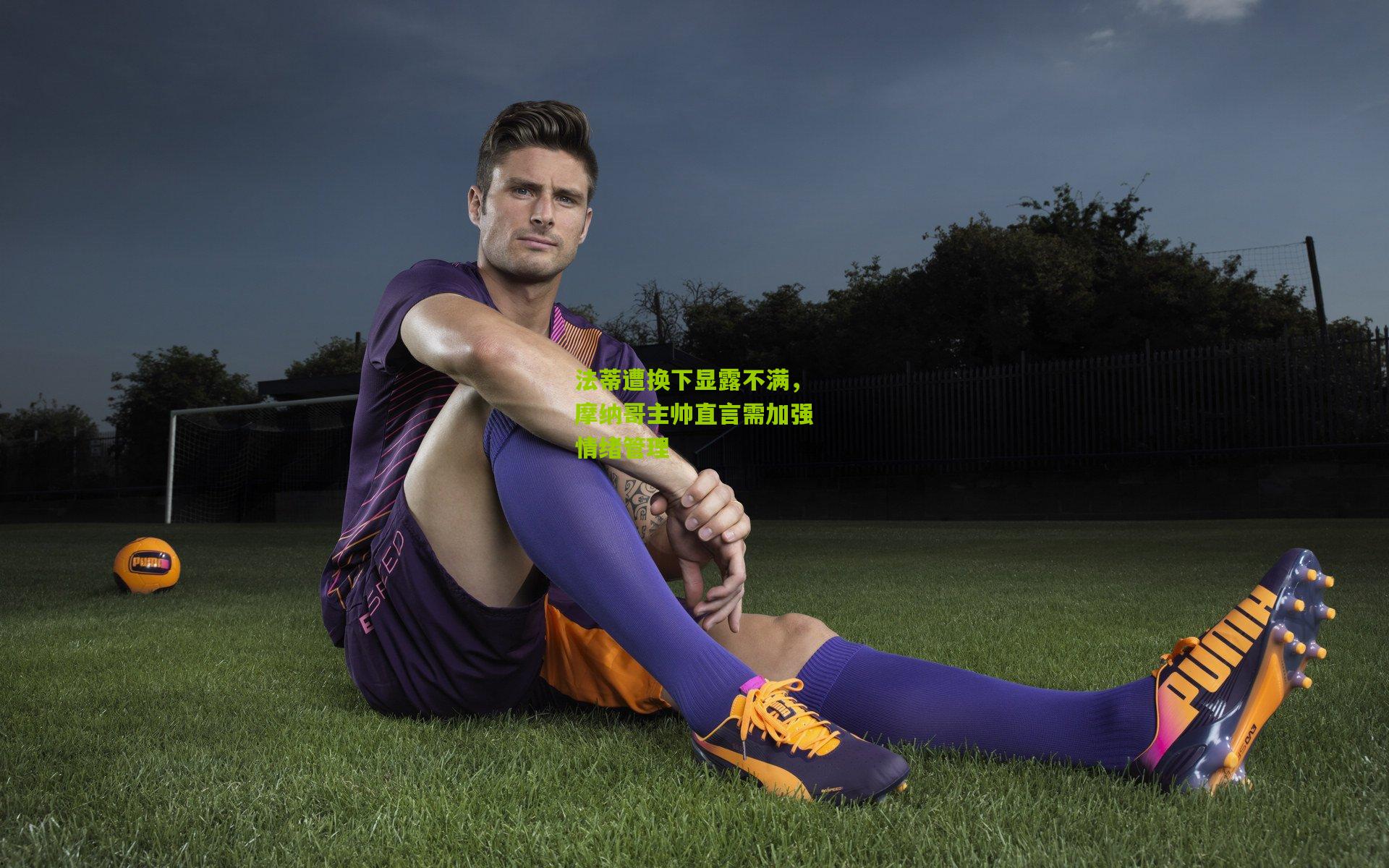 法蒂遭换下显露不满，摩纳哥主帅直言需加强情绪管理