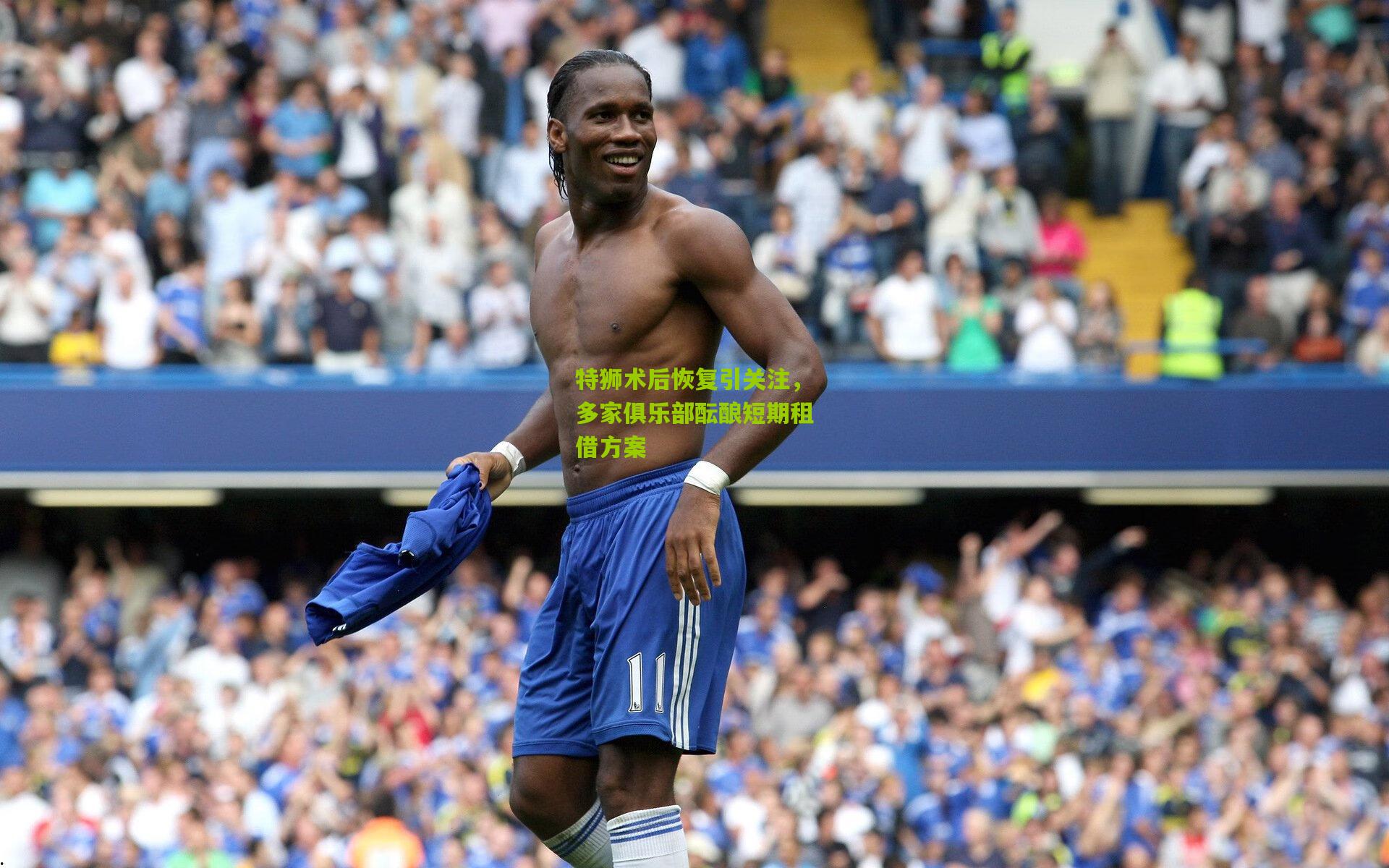 特狮术后恢复引关注，多家俱乐部酝酿短期租借方案
