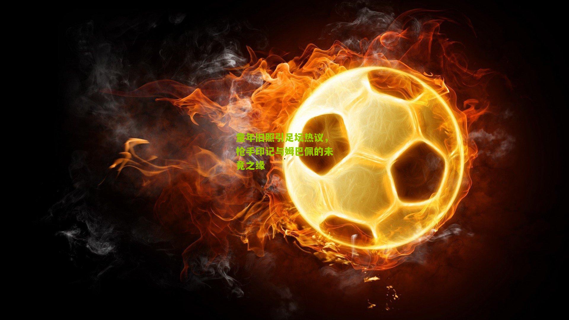 童年旧照引足坛热议,枪手印记与姆巴佩的未竟之缘