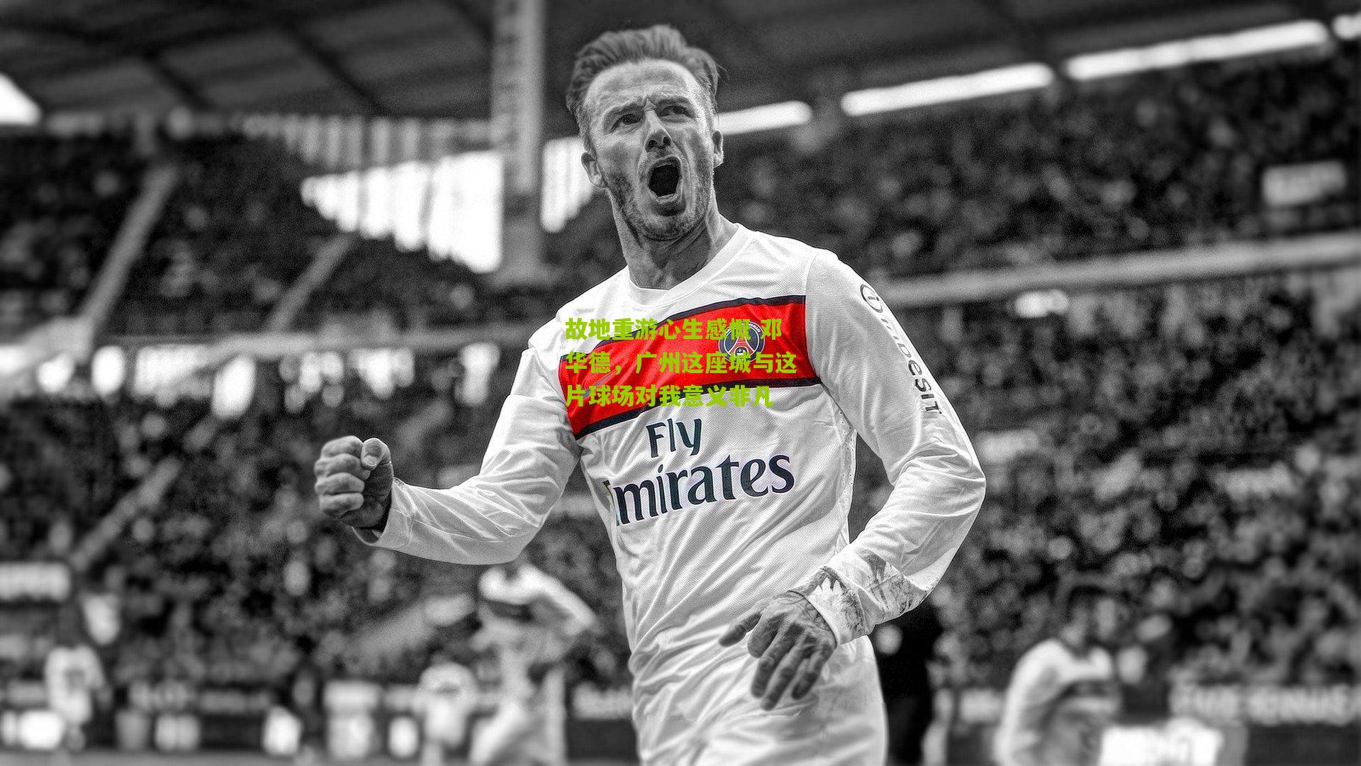 故地重游心生感慨 邓华德，广州这座城与这片球场对我意义非凡