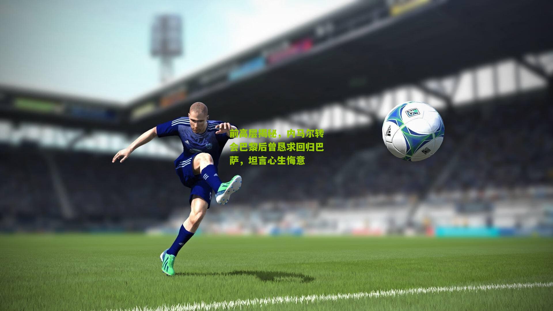 金年会jinninhui：前高层揭秘，内马尔转会巴黎后曾恳求回归巴萨，坦言心生悔意