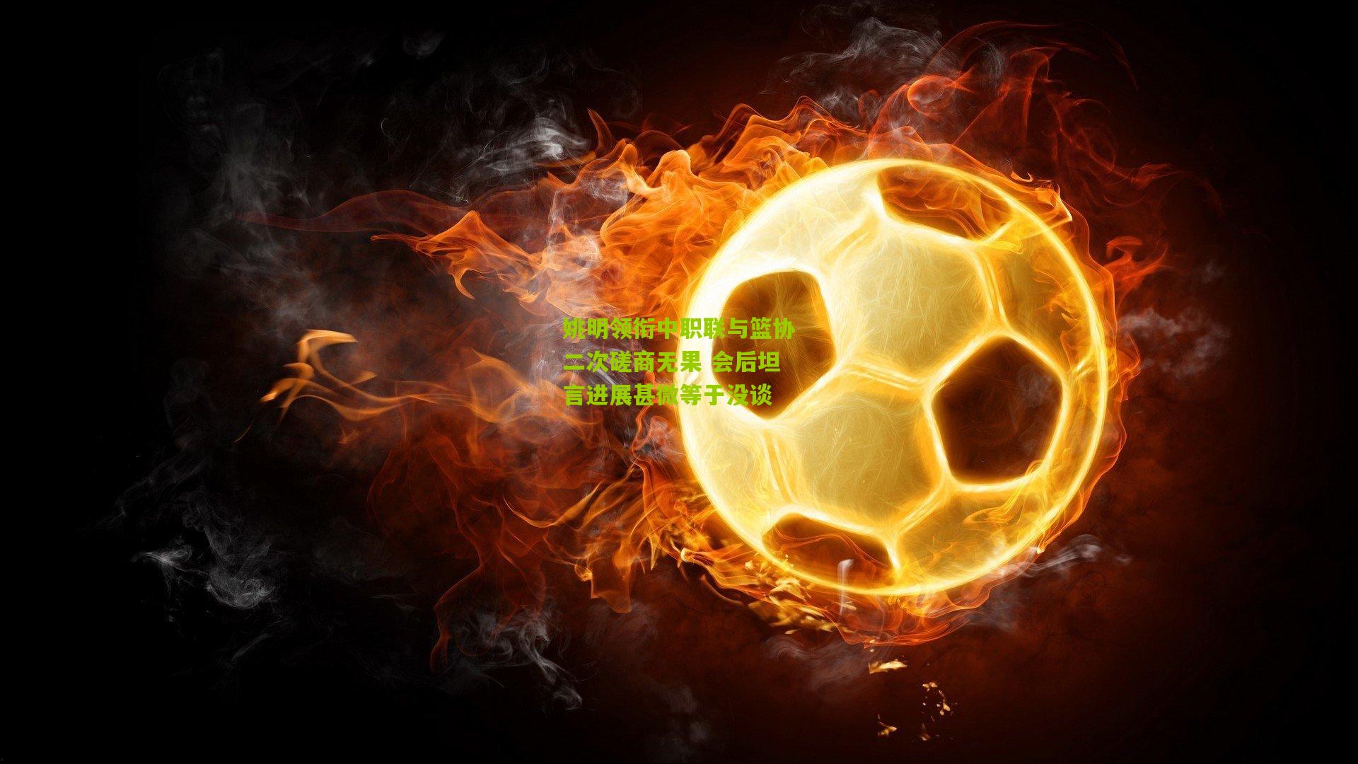 姚明领衔中职联与篮协二次磋商无果 会后坦言进展甚微等于没谈