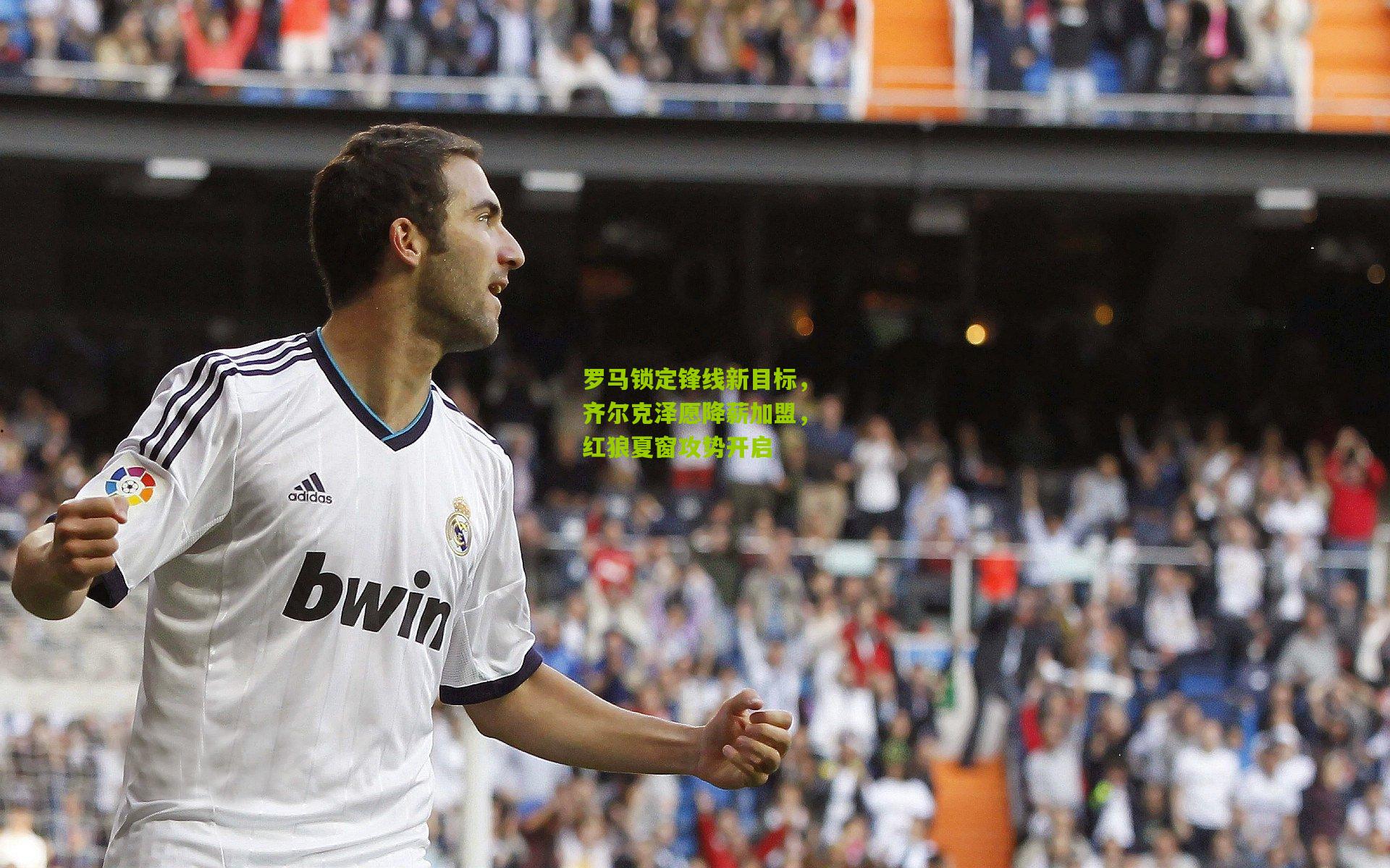 金年会-罗马锁定锋线新目标，齐尔克泽愿降薪加盟，红狼夏窗攻势开启