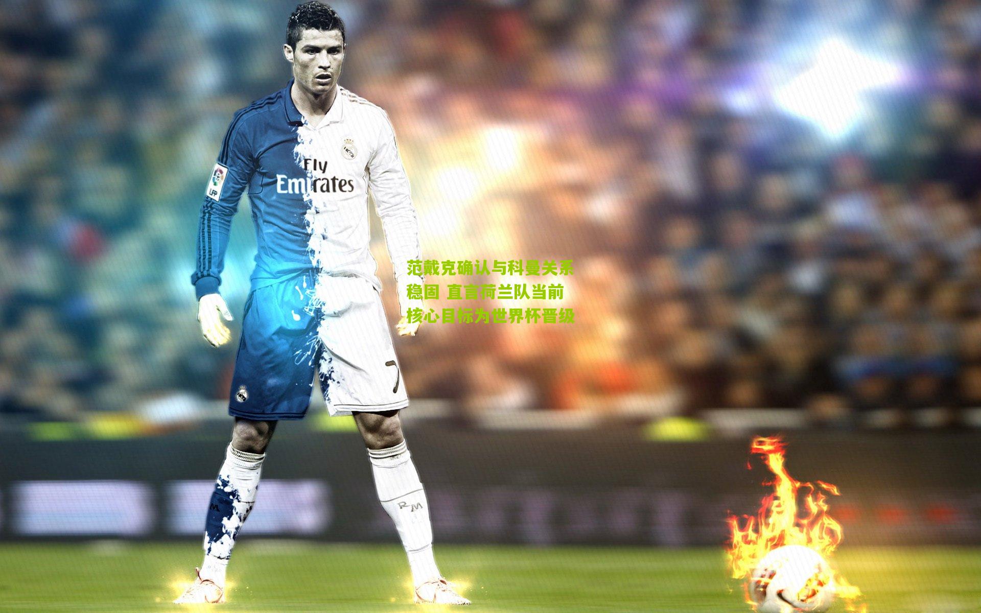 范戴克确认与科曼关系稳固 直言荷兰队当前核心目标为世界杯晋级