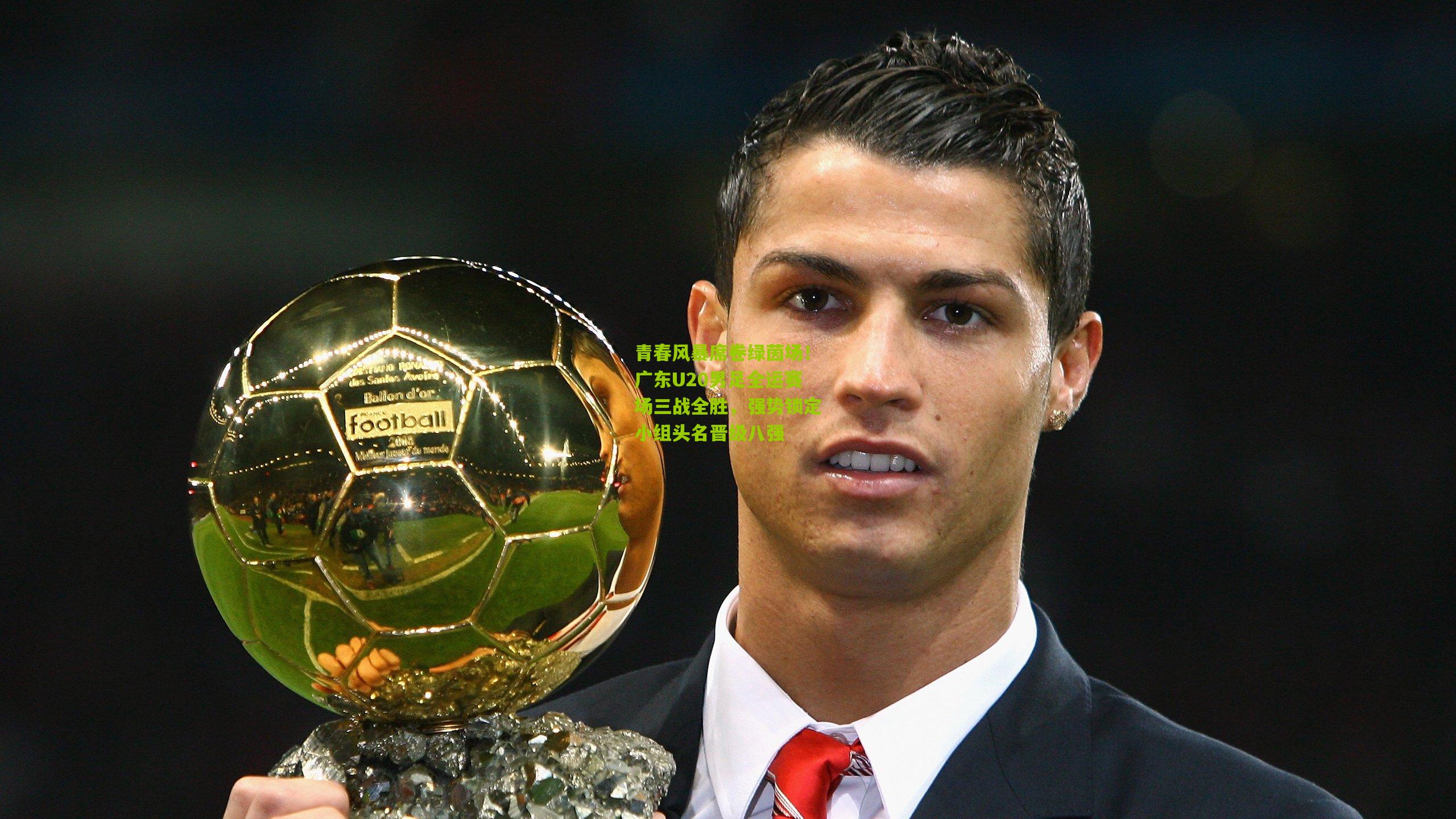 【金年会官方网站】青春风暴席卷绿茵场！广东U20男足全运赛场三战全胜，强势锁定小组头名晋级八强