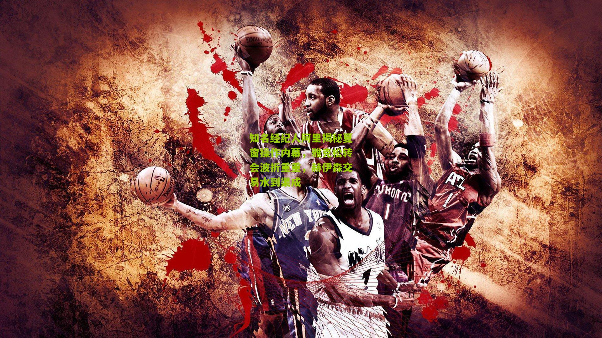 金年会平台|知名经纪人阿里揭秘夏窗操作内幕，雅克松转会波折重重，赫伊森交易水到渠成