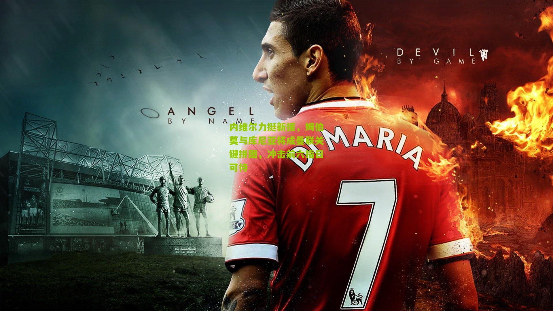 金年会官方网站_内维尔力挺新援，姆伯莫与库尼亚将成曼联关键拼图，冲击前六指日可待