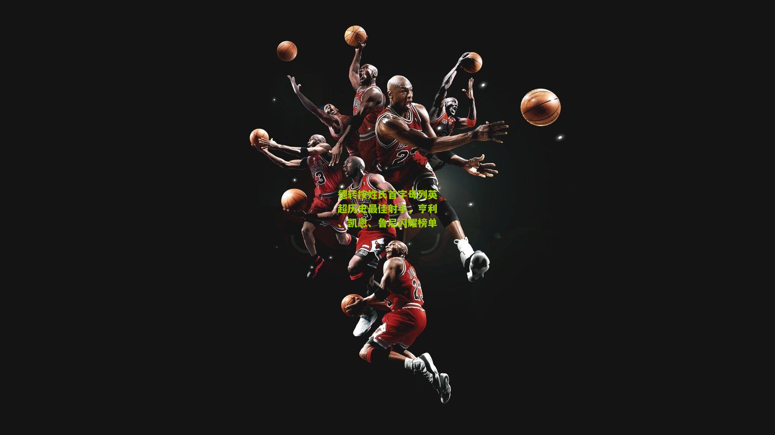 金年会官方网站：德转按姓氏首字母列英超历史最佳射手，亨利、凯恩、鲁尼闪耀榜单