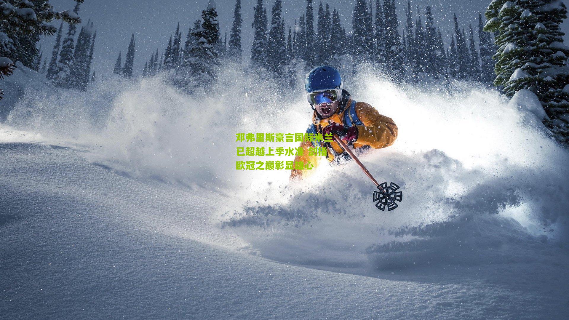 邓弗里斯豪言国际米兰已超越上季水准 剑指欧冠之巅彰显雄心