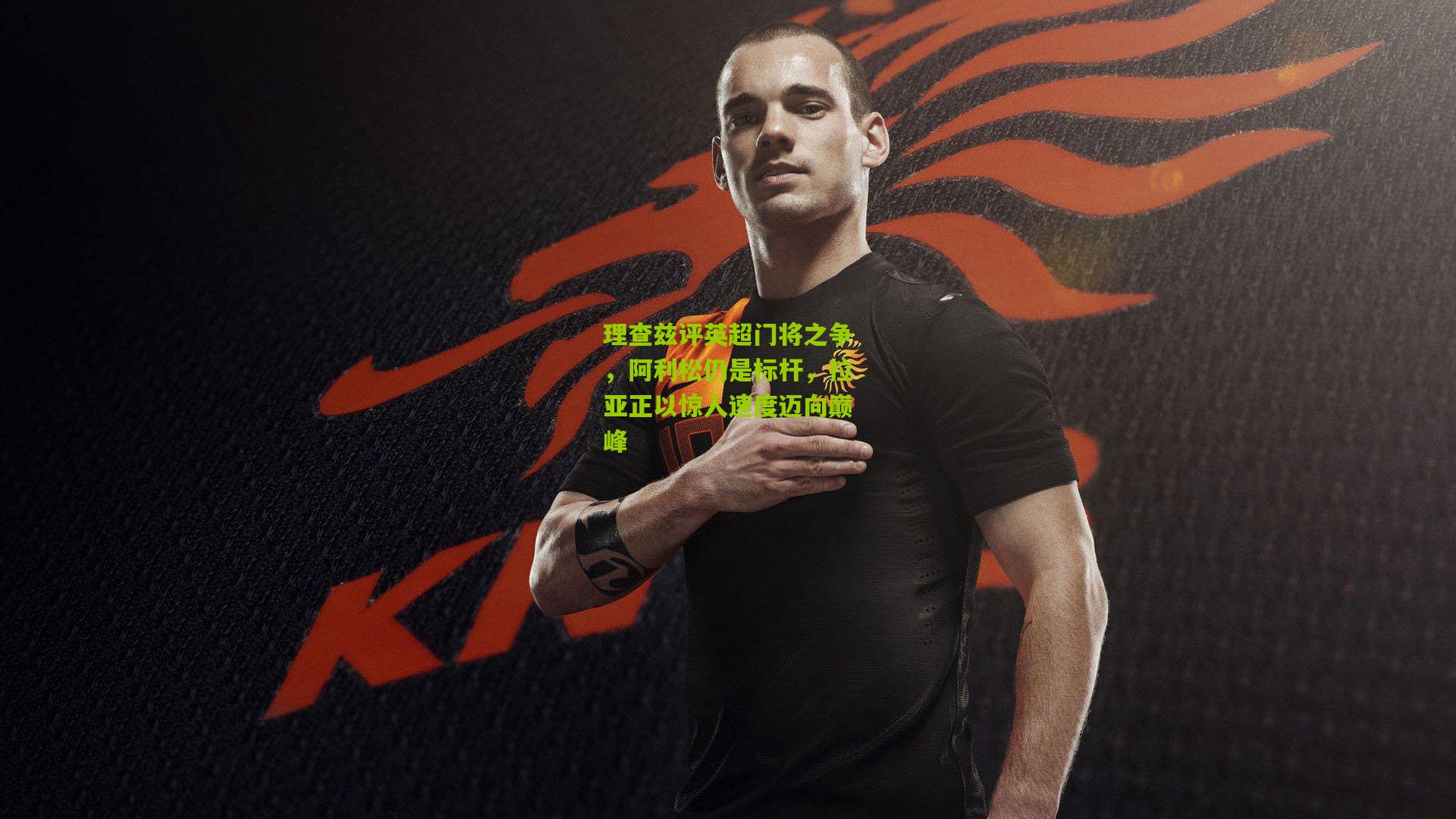 理查兹评英超门将之争，阿利松仍是标杆，拉亚正以惊人速度迈向巅峰