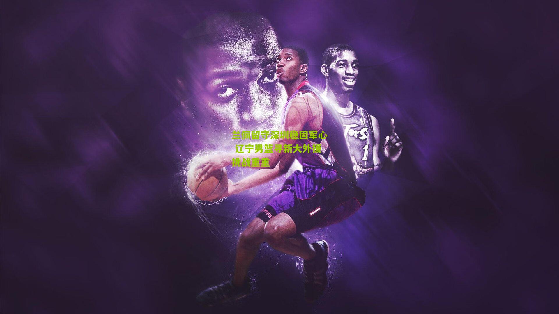金年会官方网站|兰佩留守深圳稳固军心 辽宁男篮寻新大外援挑战重重