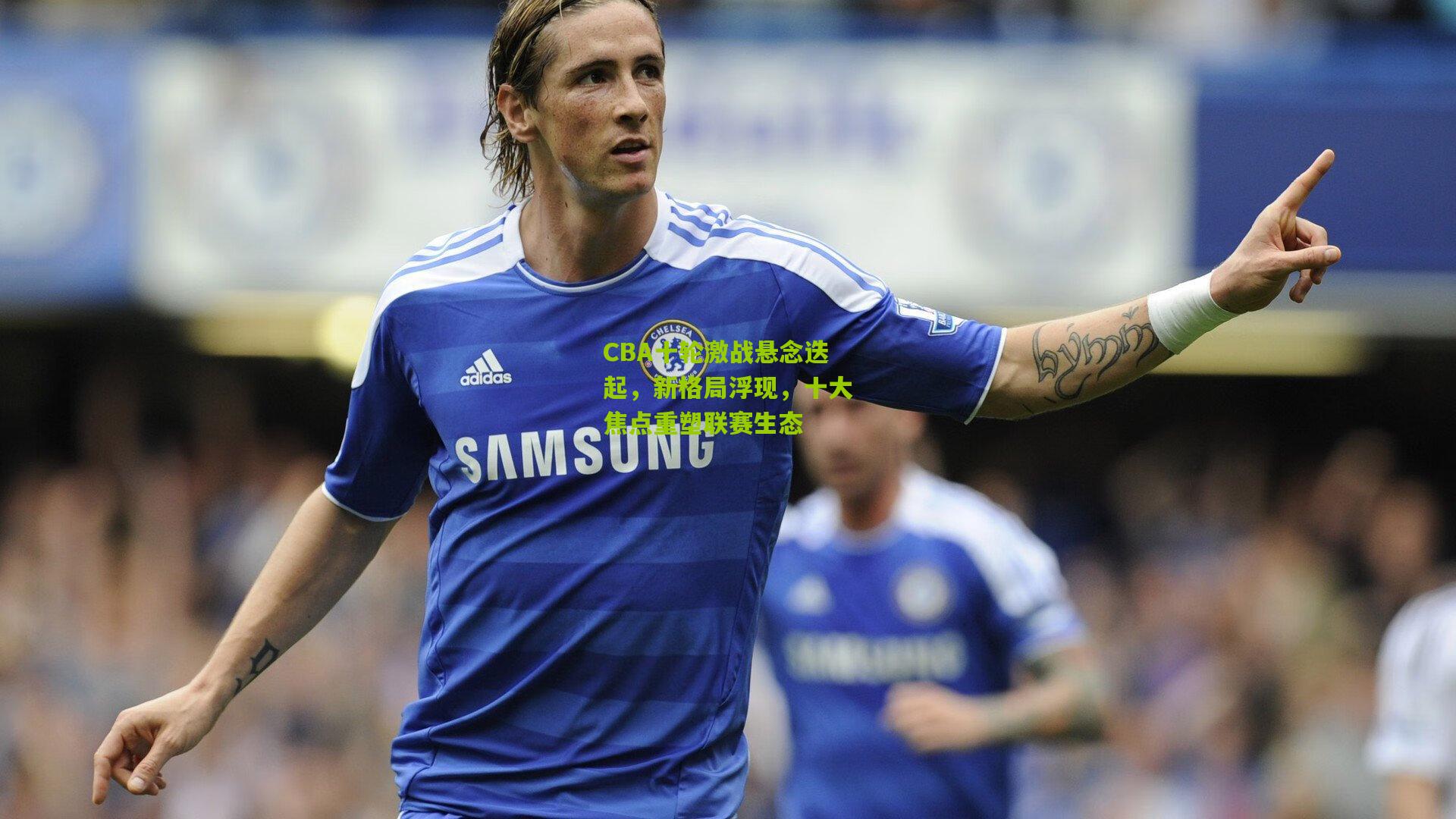 金年会|CBA十轮激战悬念迭起，新格局浮现，十大焦点重塑联赛生态