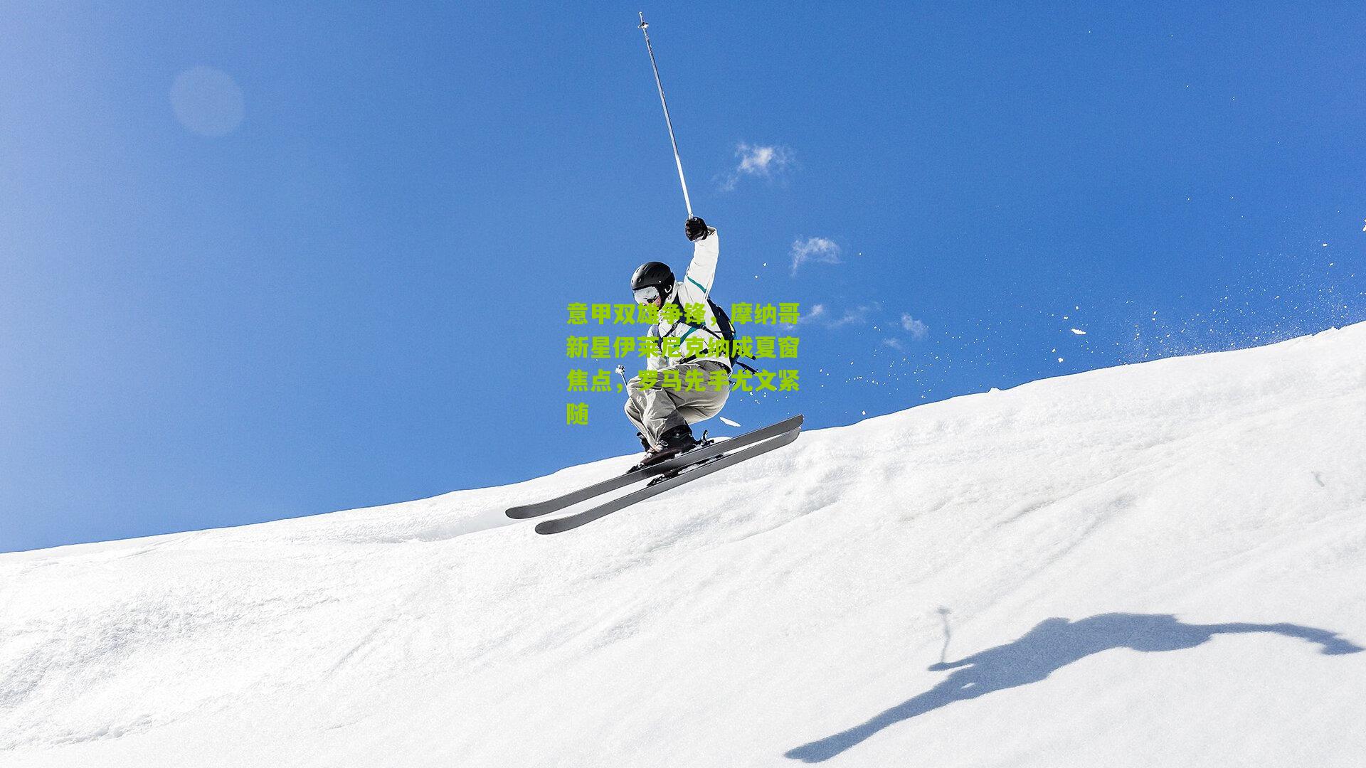 【金年会jinninhui】意甲双雄争锋，摩纳哥新星伊莱尼克纳成夏窗焦点，罗马先手尤文紧随