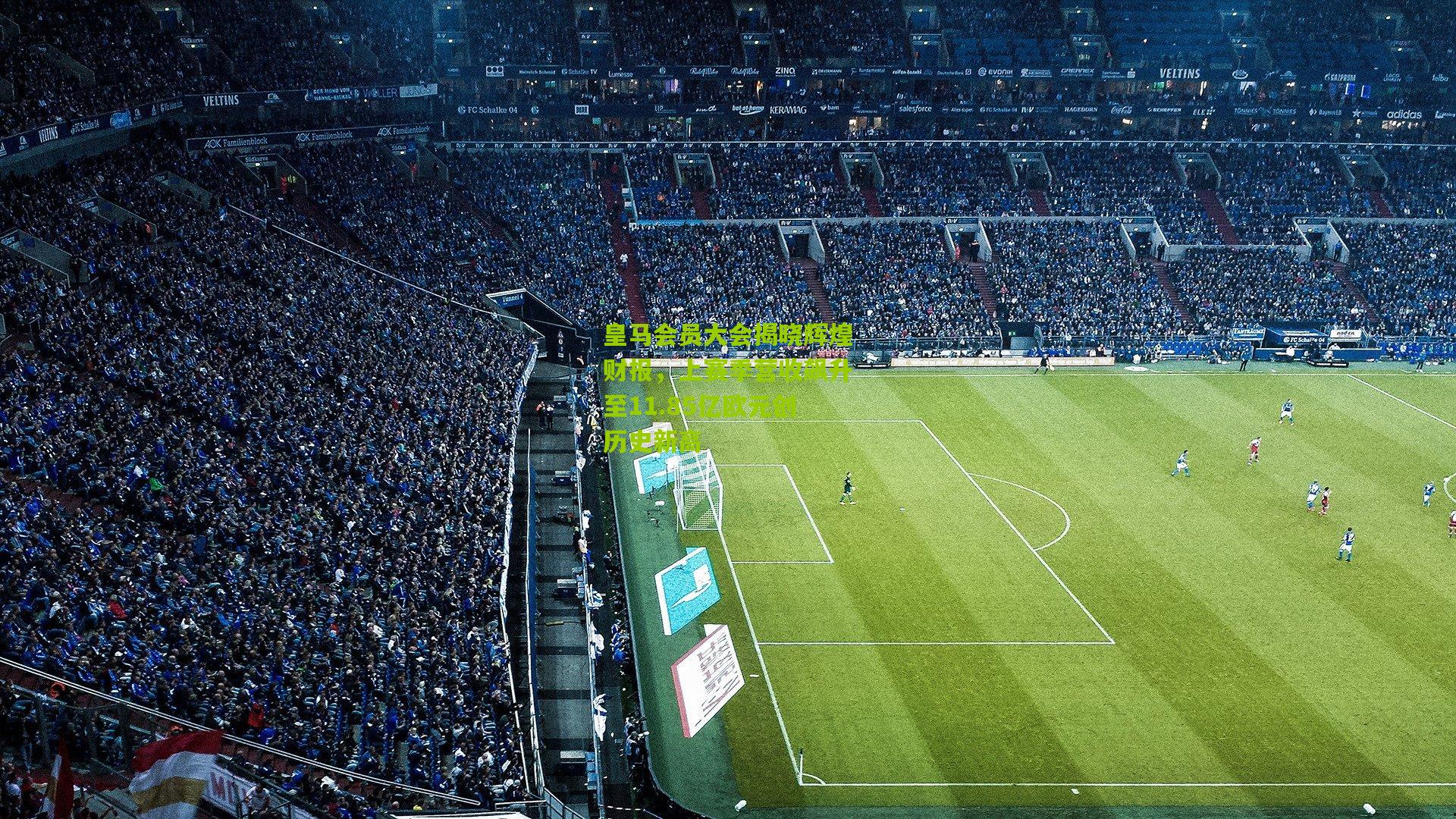 皇马会员大会揭晓辉煌财报，上赛季营收飙升至11.85亿欧元创历史新高